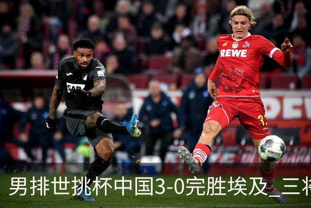 男排世挑杯中国3-0完胜埃及 三将上双率先进决赛